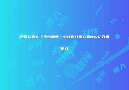 如何快速在《传奇霸业》中找到并进入最佳内功升级地点