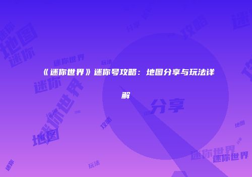 《迷你世界》迷你号攻略：地图分享与玩法详解