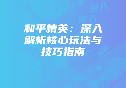 和平精英：深入解析核心玩法与技巧指南