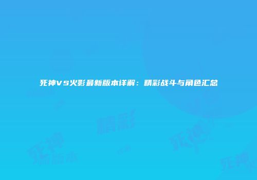 死神VS火影最新版本详解：精彩战斗与角色汇总