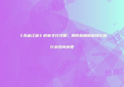 《热血江湖》微信支付攻略：如何利用微信钱包进行游戏内消费