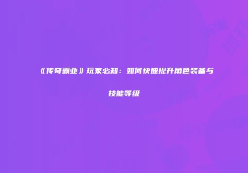 《传奇霸业》玩家必知：如何快速提升角色装备与技能等级