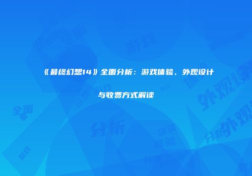 《最终幻想14》全面分析：游戏体验、外观设计与收费方式解读