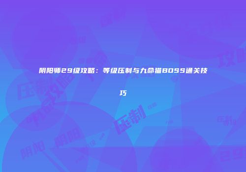 阴阳师29级攻略：等级压制与九命猫BOSS通关技巧