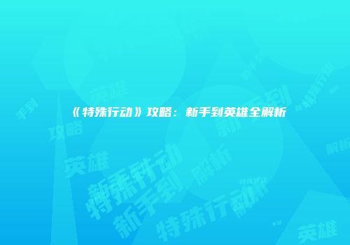 《特殊行动》攻略：新手到英雄全解析