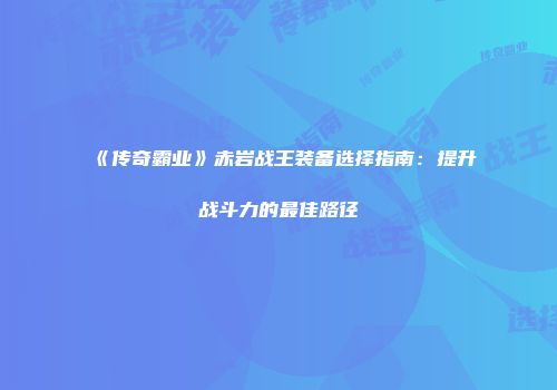 《传奇霸业》赤岩战王装备选择指南:提升战斗力的最佳路径
