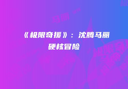 《极限奇援》：沈腾马丽硬核冒险