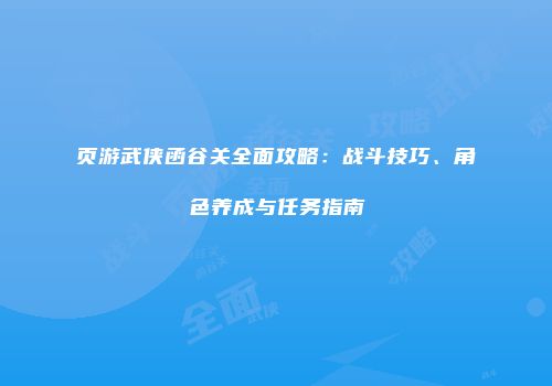 页游武侠函谷关全面攻略：战斗技巧、角色养成与任务指南