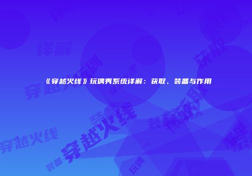 《穿越火线》玩偶秀系统详解：获取、装备与作用