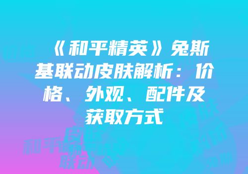 《和平精英》兔斯基联动皮肤解析：价格、外观、配件及获取方式