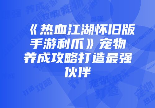 《热血江湖怀旧版手游利爪》宠物养成攻略打造最强伙伴