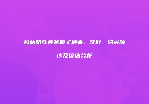 碧蓝航线装备箱子种类、获取、购买顺序及价值分析
