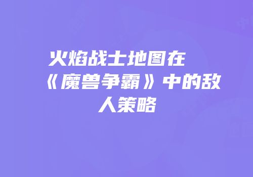 火焰战士地图在《魔兽争霸》中的敌人策略