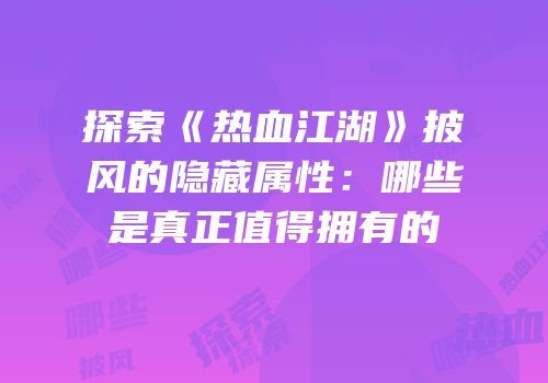 探索《热血江湖》披风的隐藏属性：哪些是真正值得拥有的