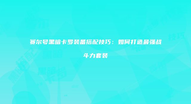 赛尔号黑暗卡罗装备搭配技巧：如何打造最强战斗力套装