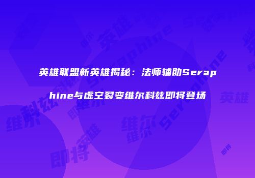 英雄联盟新英雄揭秘：法师辅助Seraphine与虚空裂变维尔科兹即将登场