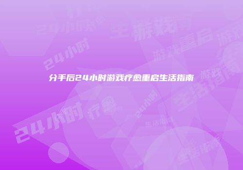 分手后24小时游戏疗愈重启生活指南