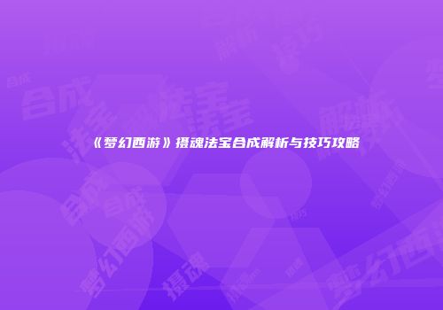 《梦幻西游》摄魂法宝合成解析与技巧攻略