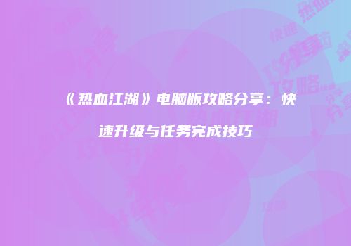 《热血江湖》电脑版攻略分享：快速升级与任务完成技巧