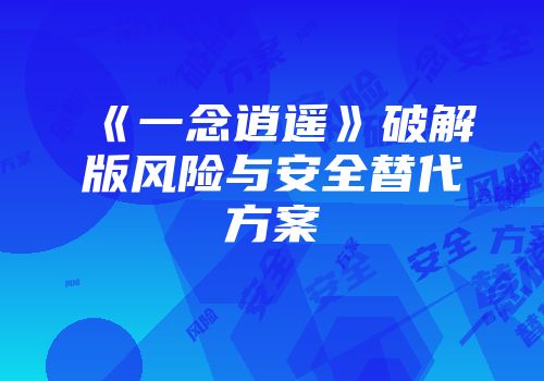 《一念逍遥》破解版风险与安全替代方案