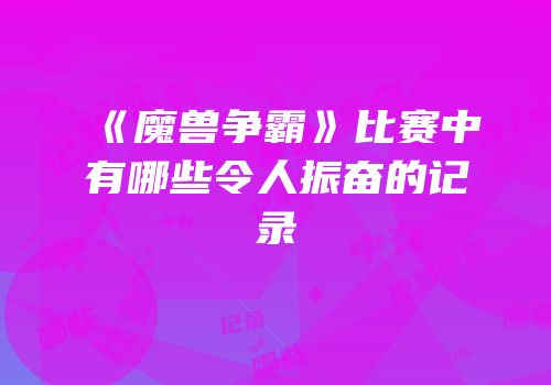 《魔兽争霸》比赛中有哪些令人振奋的记录