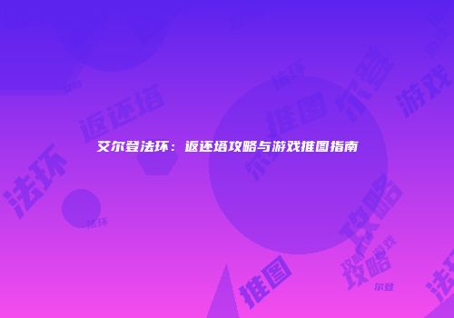 艾尔登法环：返还塔攻略与游戏推图指南