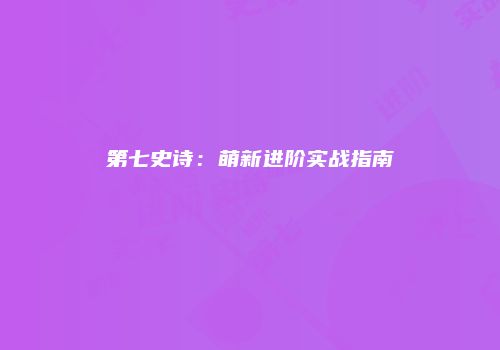 第七史诗：萌新进阶实战指南