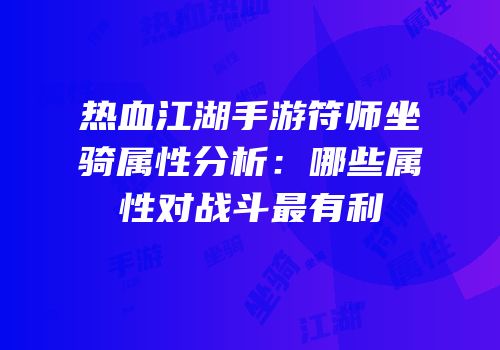 热血江湖手游符师坐骑属性分析：哪些属性对战斗最有利