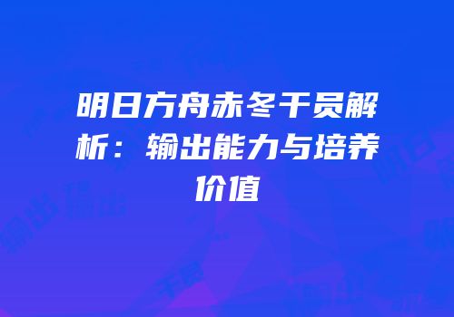 明日方舟赤冬干员解析：输出能力与培养价值