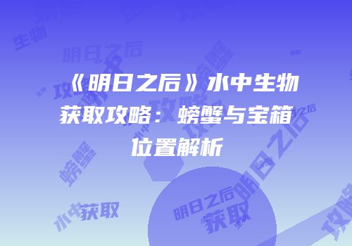 《明日之后》水中生物获取攻略：螃蟹与宝箱位置解析