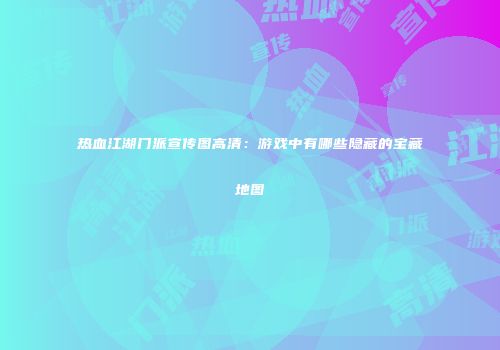 热血江湖门派宣传图高清:游戏中有哪些隐藏的宝藏地图