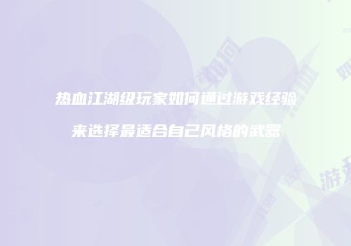 热血江湖级玩家如何通过游戏经验来选择最适合自己风格的武器