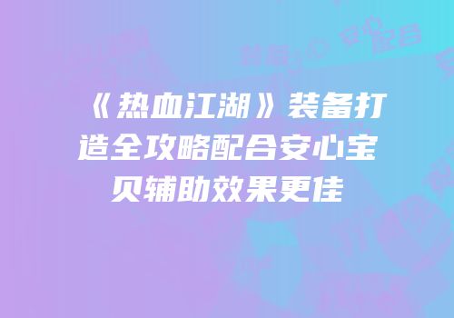 《热血江湖》装备打造全攻略配合安心宝贝辅助效果更佳