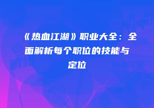 《热血江湖》职业大全:全面解析每个职位的技能与定位