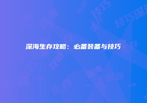 深海生存攻略：必备装备与技巧
