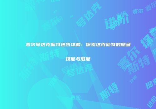 赛尔号达克斯特进阶攻略：探索达克斯特的隐藏技能与潜能