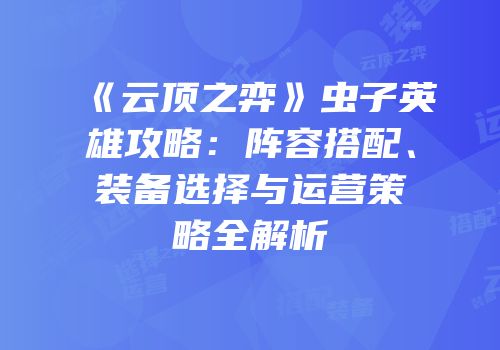 《云顶之弈》虫子英雄攻略：阵容搭配、装备选择与运营策略全解析