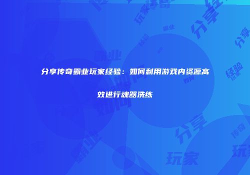 分享传奇霸业玩家经验：如何利用游戏内资源高效进行魂器洗练