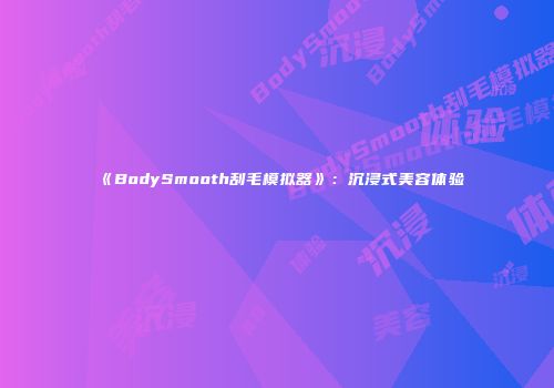 《BodySmooth刮毛模拟器》：沉浸式美容体验