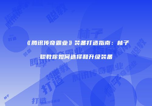 《腾讯传奇霸业》装备打造指南：林子聪教你如何选择和升级装备