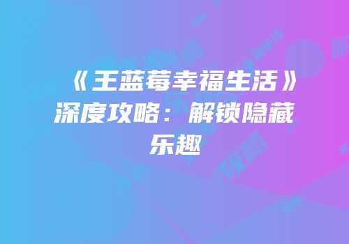 《王蓝莓幸福生活》深度攻略：解锁隐藏乐趣
