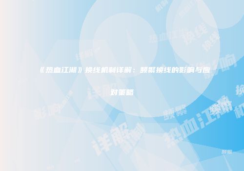 《热血江湖》换线机制详解：频繁换线的影响与应对策略