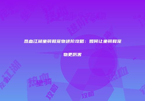 热血江湖坐骑和宠物进阶攻略：如何让坐骑和宠物更厉害