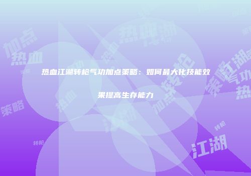 热血江湖转枪气功加点策略：如何最大化技能效果提高生存能力