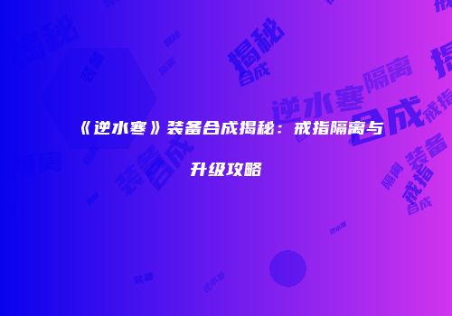《逆水寒》装备合成揭秘：戒指隔离与升级攻略