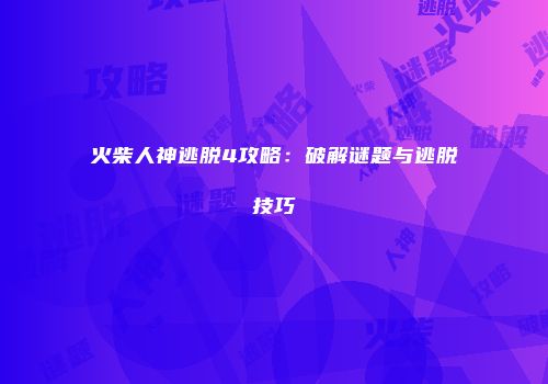 火柴人神逃脱4攻略：破解谜题与逃脱技巧