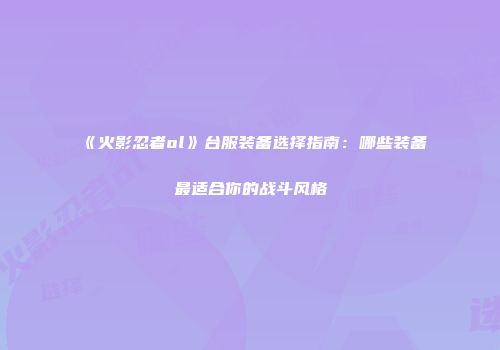 《火影忍者ol》台服装备选择指南：哪些装备最适合你的战斗风格