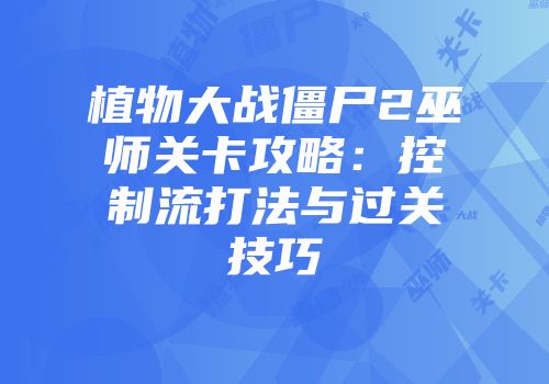 植物大战僵尸2巫师关卡攻略：控制流打法与过关技巧