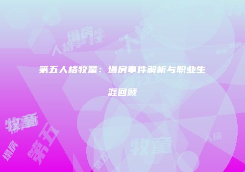 第五人格牧童：塌房事件解析与职业生涯回顾