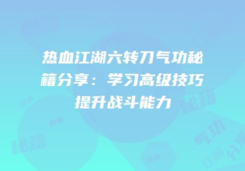 热血江湖六转刀气功秘籍分享:学习高级技巧提升战斗能力